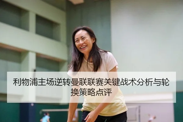 利物浦主场逆转曼联联赛关键战术分析与轮换策略点评