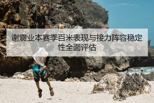 谢震业本赛季百米表现与接力阵容稳定性全面评估