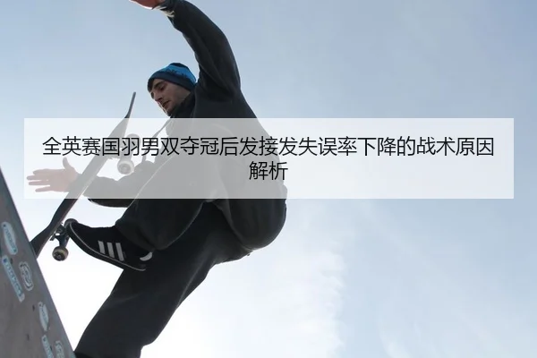 全英赛国羽男双夺冠后发接发失误率下降的战术原因解析